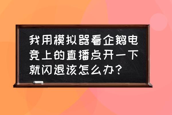 模拟器怎么用企鹅电竞就掉 我用模拟器看企鹅电竞上的直播点开一下就闪退该怎么办？