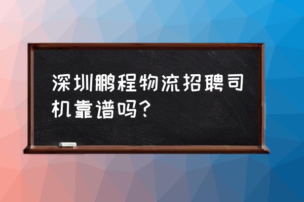 深圳鹏翔旅运招司机吗 深圳鹏程物流招聘司机靠谱吗？