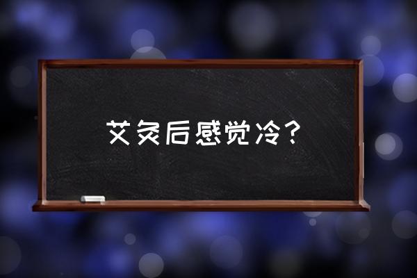 做完艾灸发凉怎么事 艾灸后感觉冷？