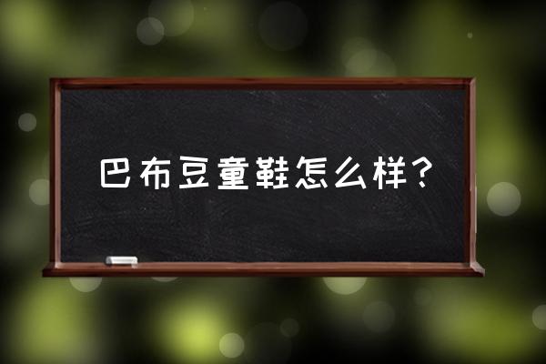 巴布豆童鞋怎样 巴布豆童鞋怎么样？