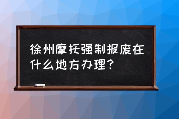 徐州贾汪报废车辆去哪里 徐州摩托强制报废在什么地方办理？