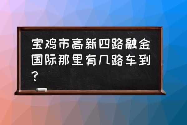 宝鸡高新广场西路在哪 宝鸡市高新四路融金国际那里有几路车到？