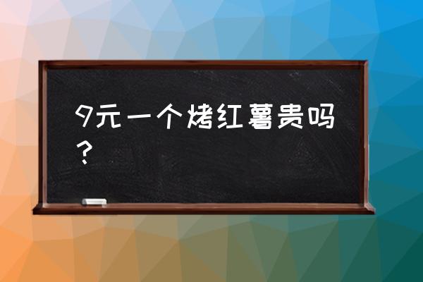 南宁东葛路哪里有卖烤红薯 9元一个烤红薯贵吗？