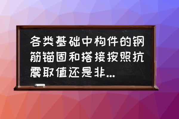 钢结构基础钢筋需要有抗震吗 各类基础中构件的钢筋锚固和搭接按照抗震取值还是非抗震取值，基础构件的规范和上部结构一样吗？