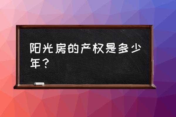 自贡富顺阳光小区产权多少年 阳光房的产权是多少年？