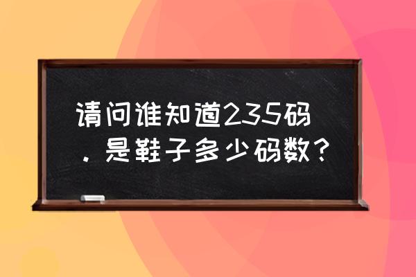 235是多少码的鞋子 请问谁知道235码。是鞋子多少码数？