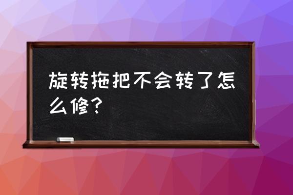 转转拖把怎么不转了 旋转拖把不会转了怎么修？