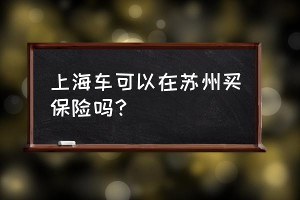 上海牌照可以在外地买保险吗 上海车可以在苏州买保险吗？