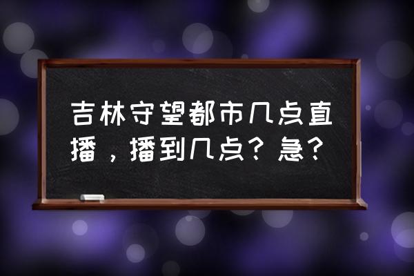 白山有没有守望都市 吉林守望都市几点直播，播到几点？急？