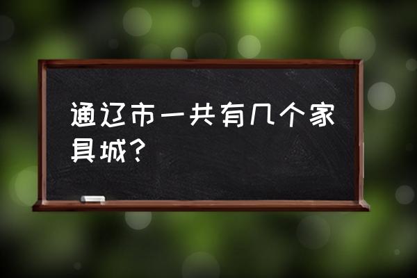 通辽哪里有家具店 通辽市一共有几个家具城？