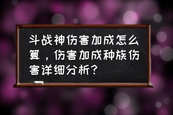 斗战神伤害减免有用吗 斗战神伤害加成怎么算，伤害加成种族伤害详细分析？