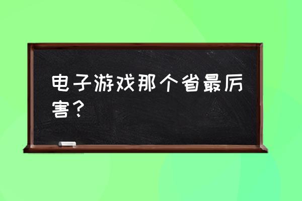 去打电竞哪个城市 电子游戏那个省最厉害？