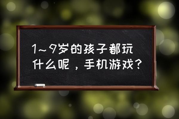 手机有什么小朋友好玩的游戏推荐 1～9岁的孩子都玩什么呢，手机游戏？