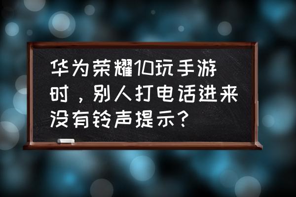 华为游戏助手哪些手机铃声 华为荣耀10玩手游时，别人打电话进来没有铃声提示？