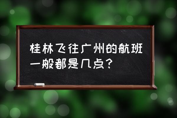 桂林两江机场飞国内吗 桂林飞往广州的航班一般都是几点？