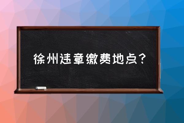 徐州车辆违章怎样交罚款 徐州违章缴费地点？