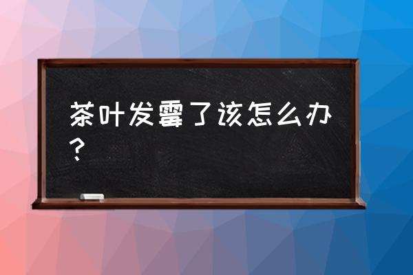 茶叶发毛了怎么办 茶叶发霉了该怎么办？