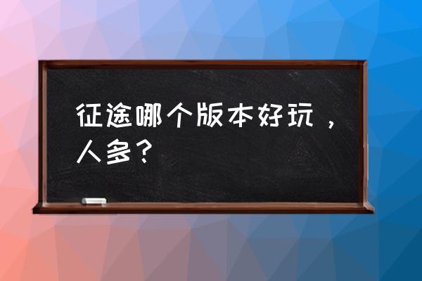 征途经典版有什么区别 征途哪个版本好玩，人多？