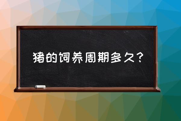 我想问养猪一个周期多久 猪的饲养周期多久？