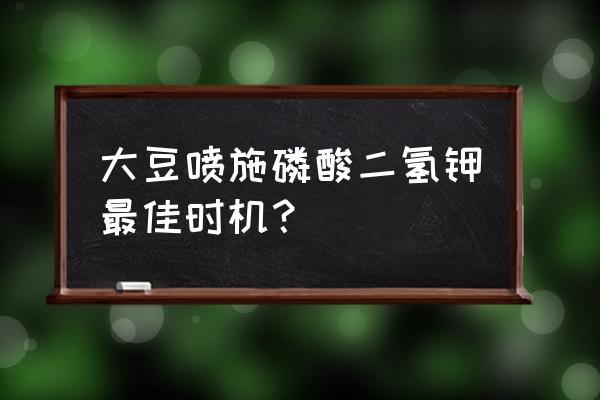 黄豆要施叶面肥磷酸二氢钾吗 大豆喷施磷酸二氢钾最佳时机？