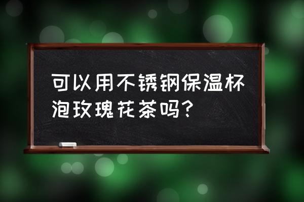 不锈钢保温杯可以泡玫瑰花茶吗 可以用不锈钢保温杯泡玫瑰花茶吗？