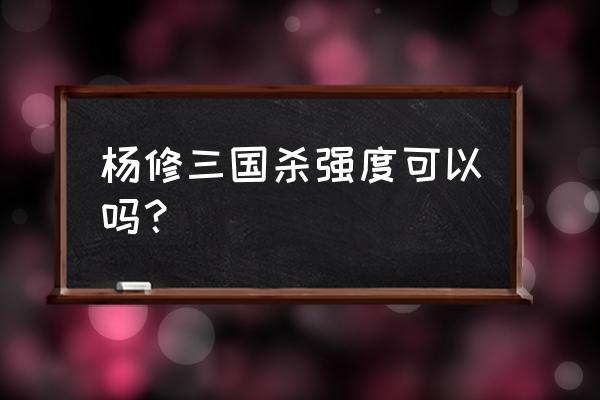 三国杀怎么查看武将杨修技能 杨修三国杀强度可以吗？