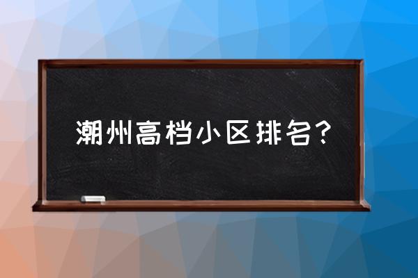 潮州织里皇家花园多少一平 潮州高档小区排名？