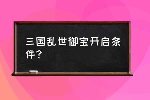 三国乱世御宝怎么获取 三国乱世御宝开启条件？