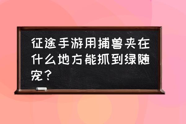 征途端游烟花给神器吗 征途手游用捕兽夹在什么地方能抓到绿随宠？