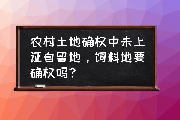 农村饲料地登记吗 农村土地确权中未上证自留地，饲料地要确权吗？