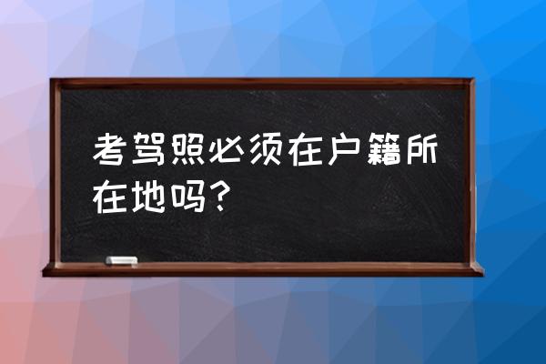 崇左外地人可以考a1a2驾照吗 考驾照必须在户籍所在地吗？