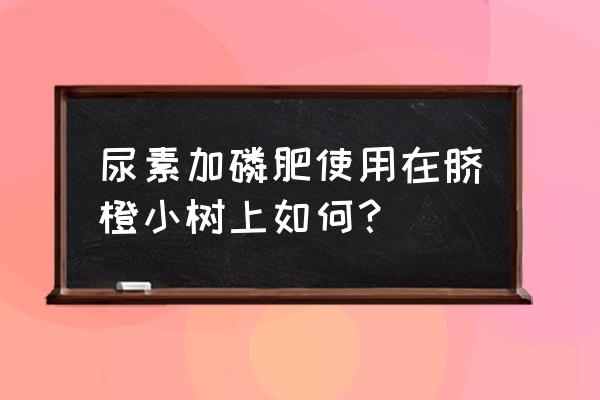 怎样给柑桔补施磷肥 尿素加磷肥使用在脐橙小树上如何？