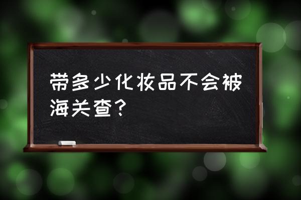 为什么买太多化妆品海关不让过 带多少化妆品不会被海关查？