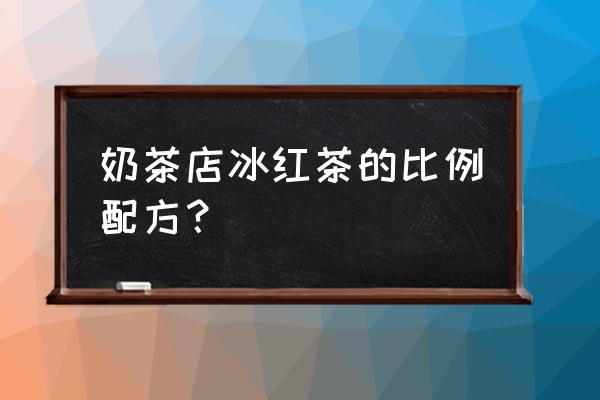 奶茶店的茶叶一般怎么拼配 奶茶店冰红茶的比例配方？