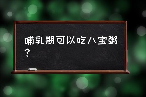 喂奶期间可以吃娃哈哈八宝粥吗 哺乳期可以吃八宝粥？