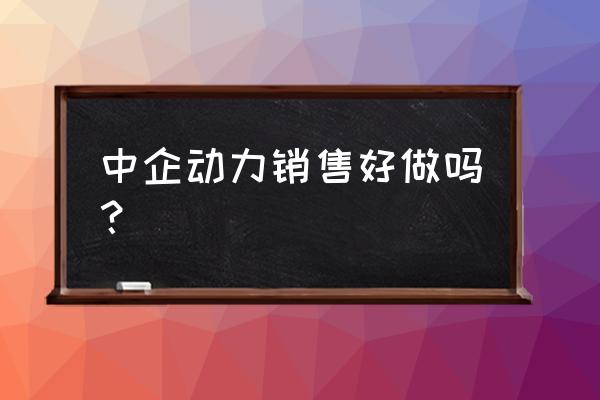 太原中企动力销售好做吗 中企动力销售好做吗？