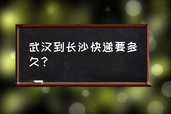 申通长沙到武汉快递要几天能到 武汉到长沙快递要多久？