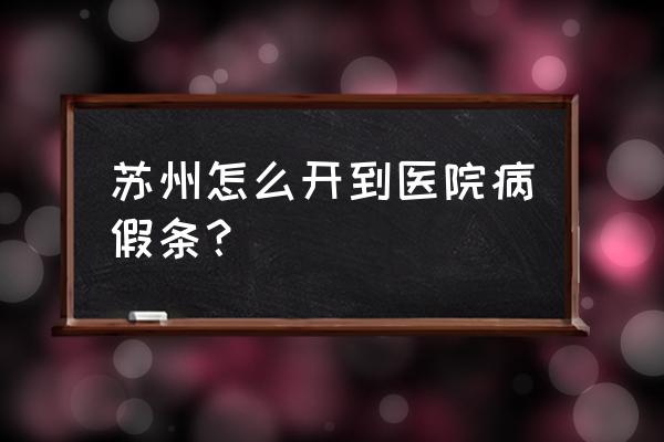 苏州附一院病假好开吗 苏州怎么开到医院病假条？