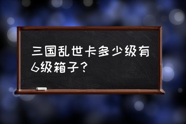 三国乱世如何功勋宝箱 三国乱世卡多少级有6级箱子？