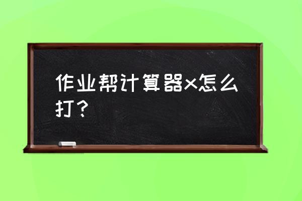 作业帮计算器符号怎么打 作业帮计算器x怎么打？