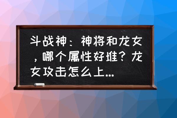 斗战神斗魂首饰哪个好 斗战神：神将和龙女，哪个属性好堆？龙女攻击怎么上3000？