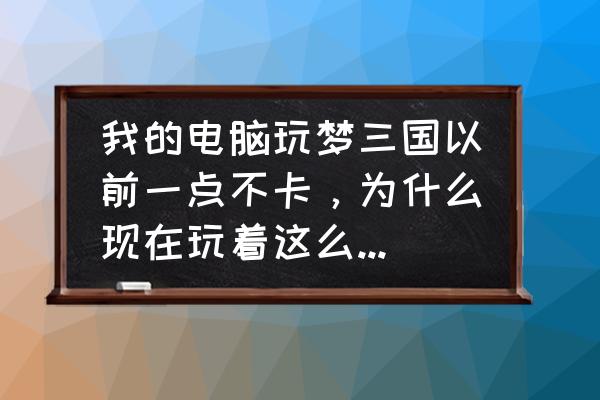 梦三国以前的数据是不是删除了 我的电脑玩梦三国以前一点不卡，为什么现在玩着这么卡，而且帧数不稳定，低的时候就卡？