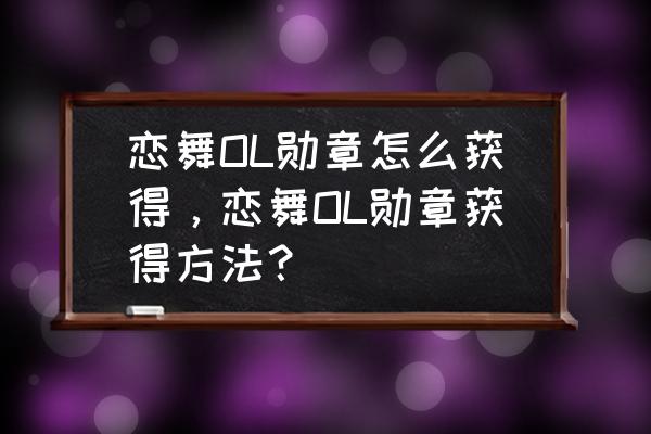 恋舞ol勋章怎么获得 恋舞OL勋章怎么获得，恋舞OL勋章获得方法？