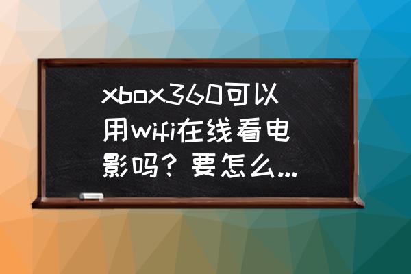 xbox360能看网页吗 xbox360可以用wifi在线看电影吗？要怎么弄？谢谢？