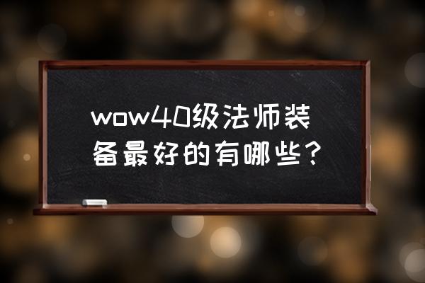 魔兽世界法师40多几装备问题 wow40级法师装备最好的有哪些？