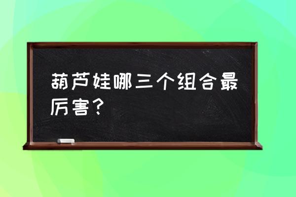 葫芦娃神龙臂好不好 葫芦娃哪三个组合最厉害？