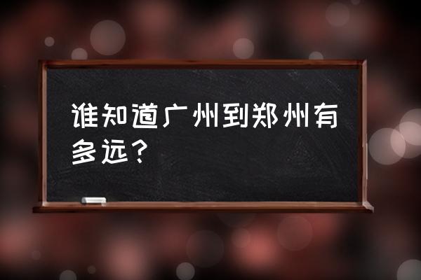 郑州和广州近吗 谁知道广州到郑州有多远？