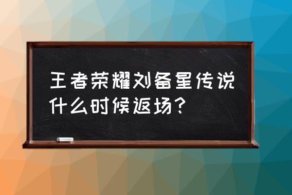 王者荣耀刘备还能出皮肤吗 王者荣耀刘备星传说什么时候返场？