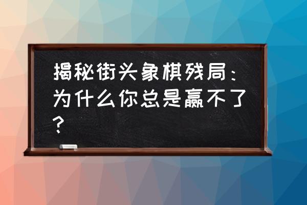 青浦哪有街头象棋下 揭秘街头象棋残局：为什么你总是赢不了？