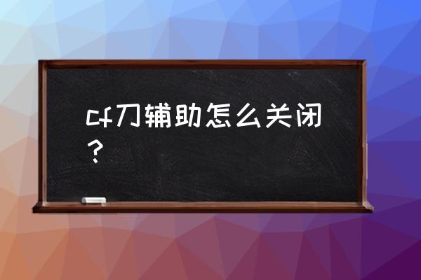 怎么关掉cf助手 cf刀辅助怎么关闭？